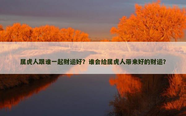 属虎人跟谁一起财运好？谁会给属虎人带来好的财运？