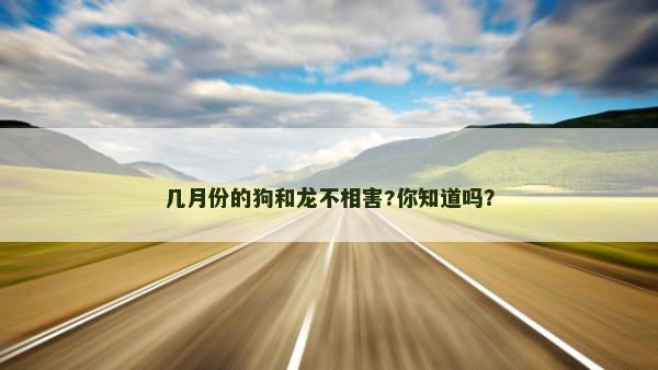 几月份的狗和龙不相害?你知道吗？