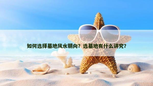 如何选择墓地风水朝向？选墓地有什么讲究？