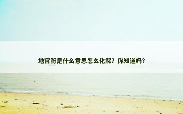 地官符是什么意思怎么化解？你知道吗？