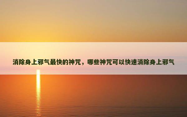 消除身上邪气最快的神咒，哪些神咒可以快速消除身上邪气