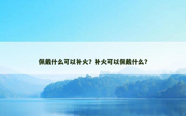 佩戴什么可以补火？补火可以佩戴什么？