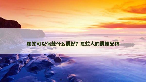 属蛇可以佩戴什么最好？属蛇人的最佳配饰