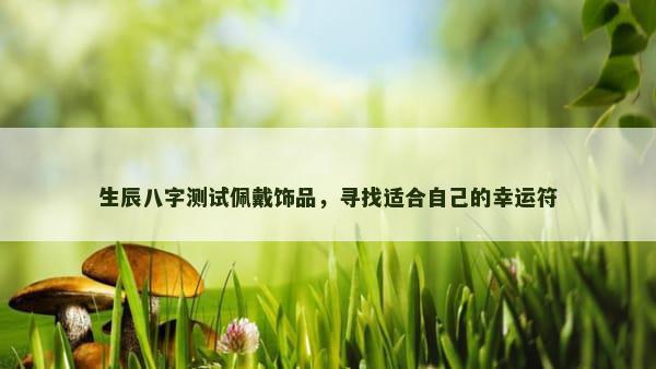 生辰八字测试佩戴饰品，寻找适合自己的幸运符