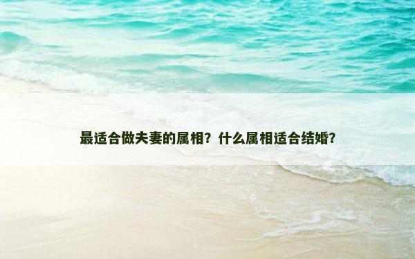 最适合做夫妻的属相？什么属相适合结婚？