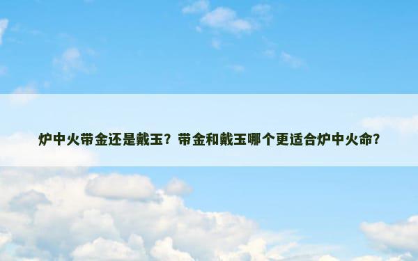 炉中火带金还是戴玉？带金和戴玉哪个更适合炉中火命？