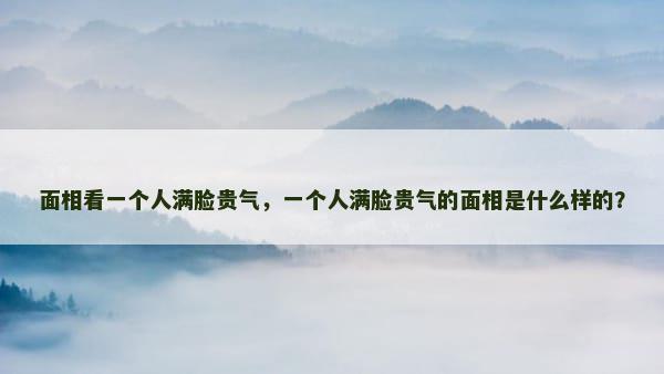 面相看一个人满脸贵气，一个人满脸贵气的面相是什么样的？