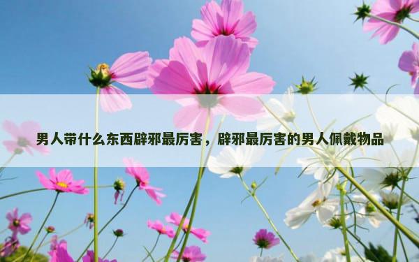 男人带什么东西辟邪最厉害，辟邪最厉害的男人佩戴物品
