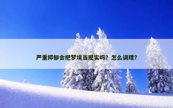 严重抑郁会把梦境当现实吗？怎么调理？