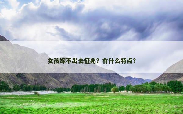 女孩嫁不出去征兆？有什么特点？