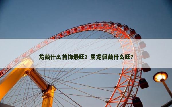 龙戴什么首饰最旺？属龙佩戴什么旺？