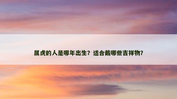 属虎的人是哪年出生？适合戴哪些吉祥物？