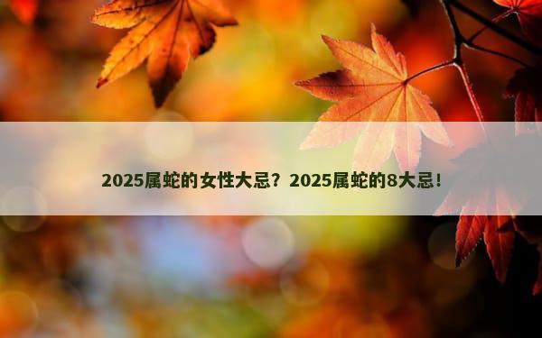 2025属蛇的女性大忌？2025属蛇的8大忌！