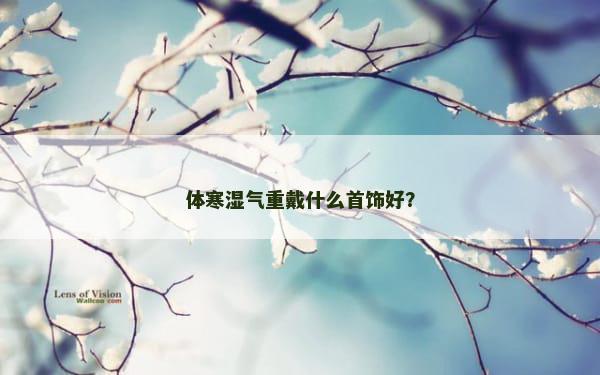 体寒湿气重戴什么首饰好？