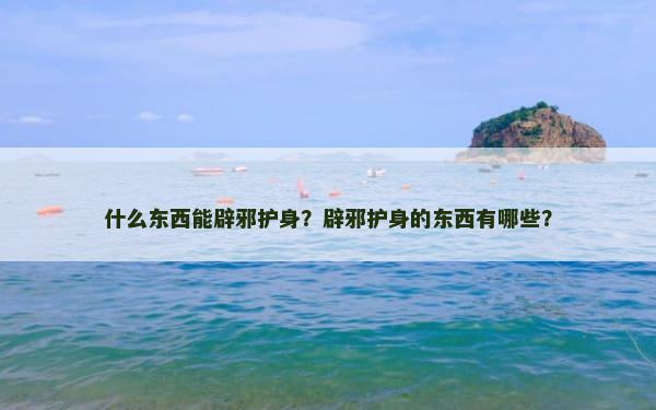 什么东西能辟邪护身？辟邪护身的东西有哪些？