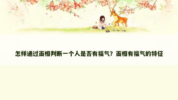 怎样通过面相判断一个人是否有福气？面相有福气的特征