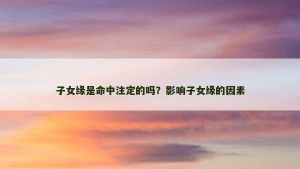 子女缘是命中注定的吗？影响子女缘的因素