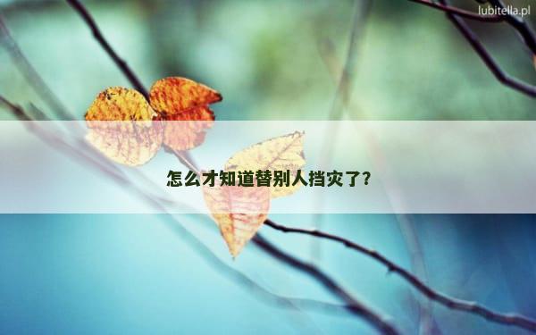怎么才知道替别人挡灾了？