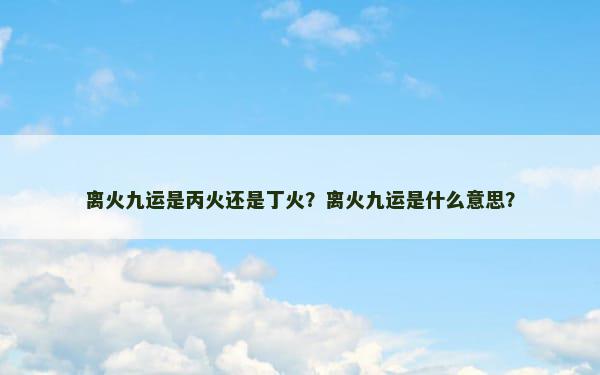 离火九运是丙火还是丁火？离火九运是什么意思？