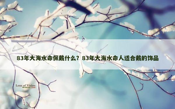 83年大海水命佩戴什么？83年大海水命人适合戴的饰品