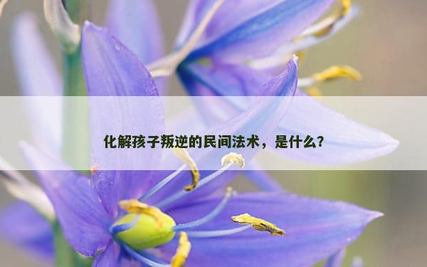 化解孩子叛逆的民间法术，是什么？