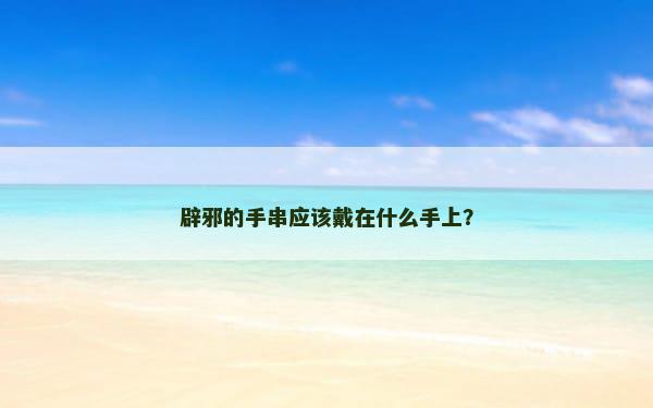 辟邪的手串应该戴在什么手上？