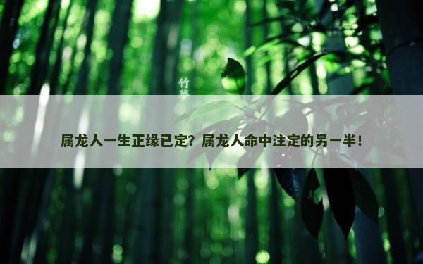 属龙人一生正缘已定？属龙人命中注定的另一半！
