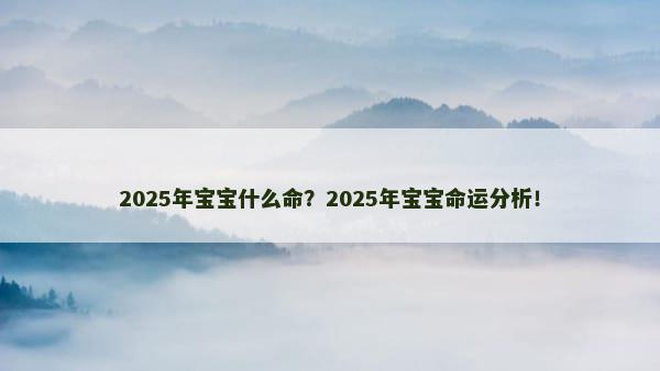 2025年宝宝什么命？2025年宝宝命运分析！