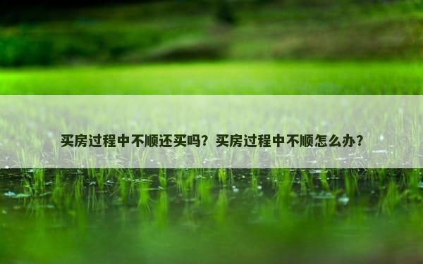 买房过程中不顺还买吗？买房过程中不顺怎么办？