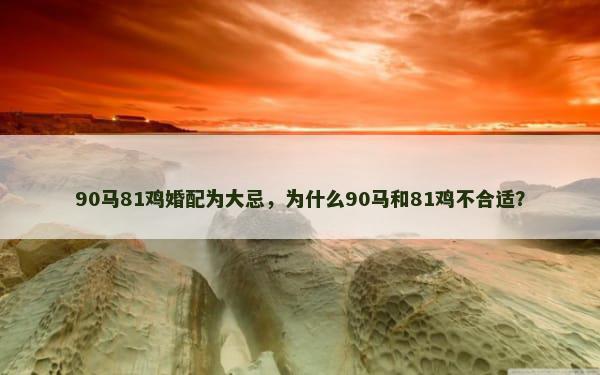 90马81鸡婚配为大忌，为什么90马和81鸡不合适？