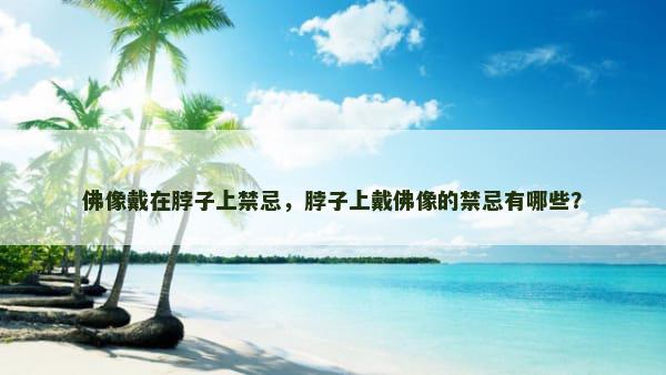 佛像戴在脖子上禁忌，脖子上戴佛像的禁忌有哪些？