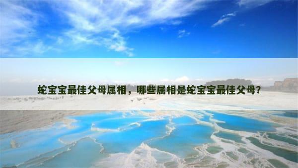 蛇宝宝最佳父母属相，哪些属相是蛇宝宝最佳父母？