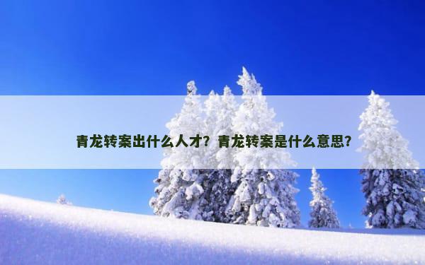 青龙转案出什么人才？青龙转案是什么意思？