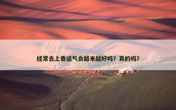 经常去上香运气会越来越好吗？真的吗？