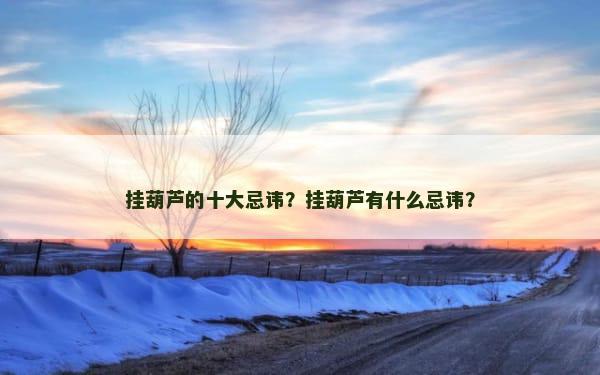挂葫芦的十大忌讳？挂葫芦有什么忌讳？