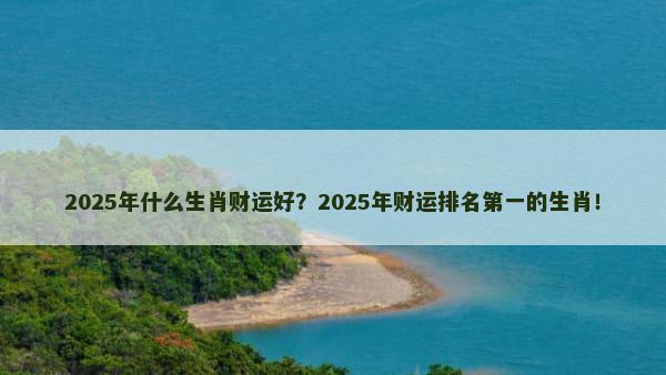 2025年什么生肖财运好？2025年财运排名第一的生肖！