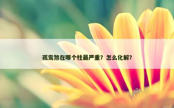 孤鸾煞在哪个柱最严重？怎么化解？