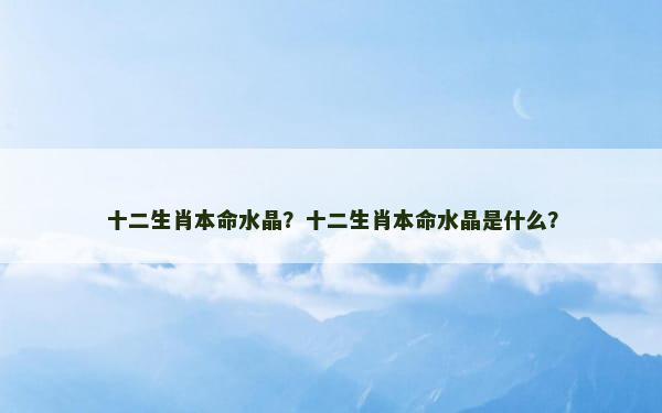 十二生肖本命水晶？十二生肖本命水晶是什么？
