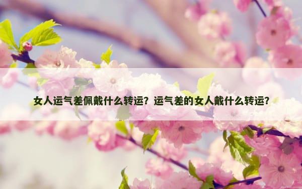 女人运气差佩戴什么转运？运气差的女人戴什么转运？