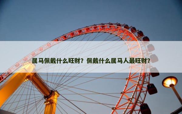属马佩戴什么旺财？佩戴什么属马人最旺财？
