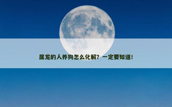 属龙的人养狗怎么化解？一定要知道！
