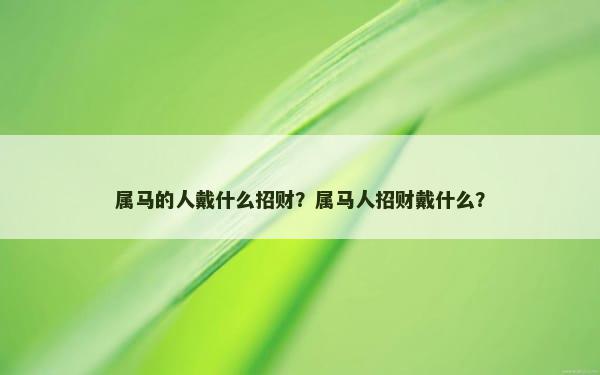 属马的人戴什么招财？属马人招财戴什么？