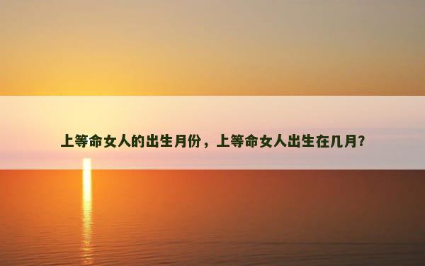 上等命女人的出生月份，上等命女人出生在几月？