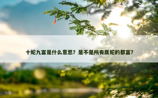 十蛇九富是什么意思？是不是所有属蛇的都富？