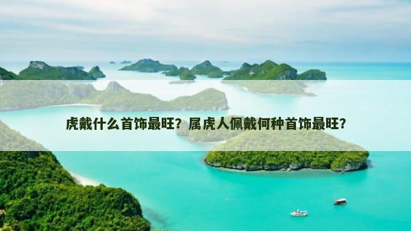 虎戴什么首饰最旺？属虎人佩戴何种首饰最旺？