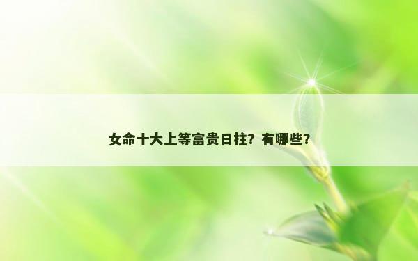 女命十大上等富贵日柱？有哪些？