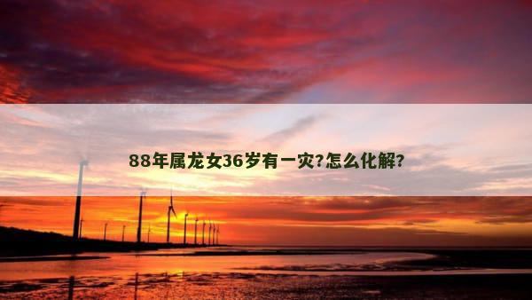 88年属龙女36岁有一灾?怎么化解?