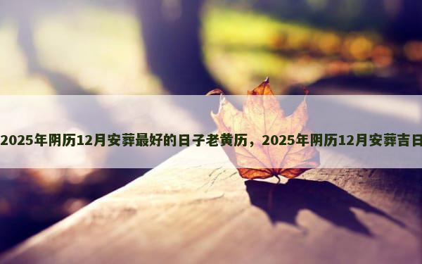 2025年阴历12月安葬最好的日子老黄历，2025年阴历12月安葬吉日