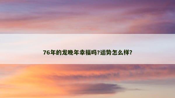 76年的龙晚年幸福吗?运势怎么样？
