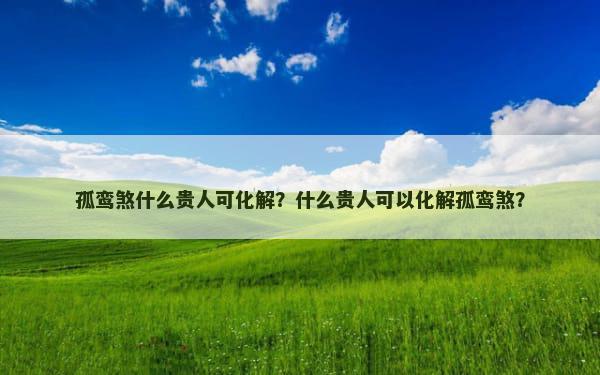 孤鸾煞什么贵人可化解？什么贵人可以化解孤鸾煞？
